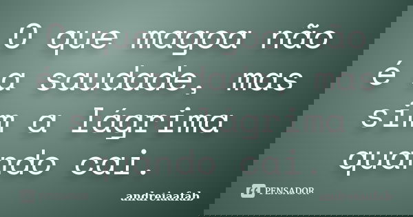 O que magoa não é a saudade, mas sim a lágrima quando cai.... Frase de andreiaafab.