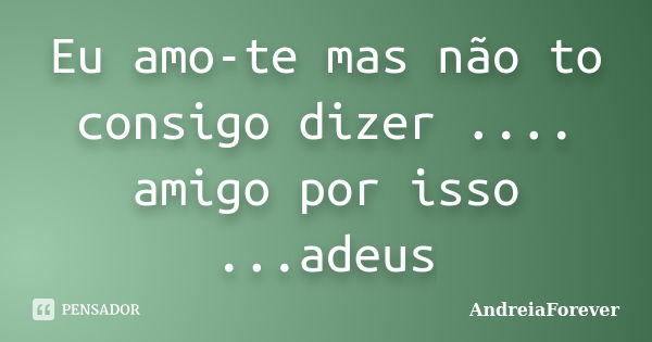 Eu amo-te mas não to consigo dizer .... amigo por isso ...adeus... Frase de AndreiaForever.