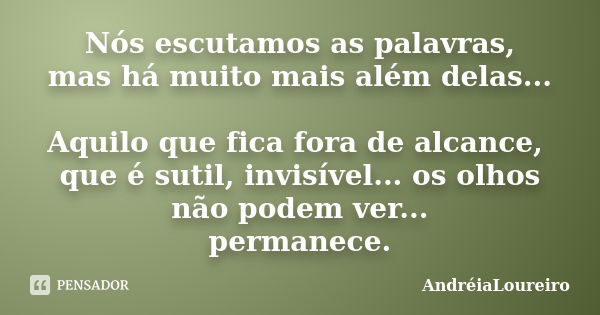 Nós escutamos as palavras, mas há muito mais além delas... Aquilo que fica fora de alcance, que é sutil, invisível... os olhos não podem ver... permanece.... Frase de AndréiaLoureiro.