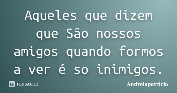 Aqueles que dizem que São nossos amigos quando formos a ver é so inimigos.... Frase de Andreiapatrícia.