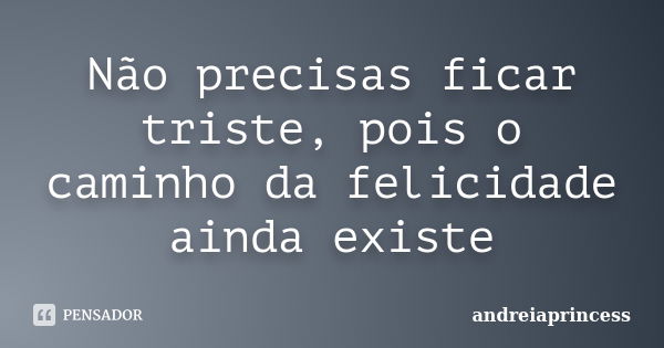 Não precisas ficar triste, pois o caminho da felicidade ainda existe... Frase de andreiaprincess.