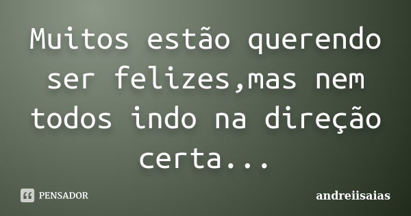 Muitos estão querendo ser felizes,mas nem todos indo na direção certa...... Frase de andreiisaias.