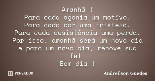 Amanhã ! Para cada agonia um motivo. Para cada dor uma tristeza. Para cada desistência uma perda. Por isso, amanhã será um novo dia e para um novo dia, renove s... Frase de Andreilson Guedes.