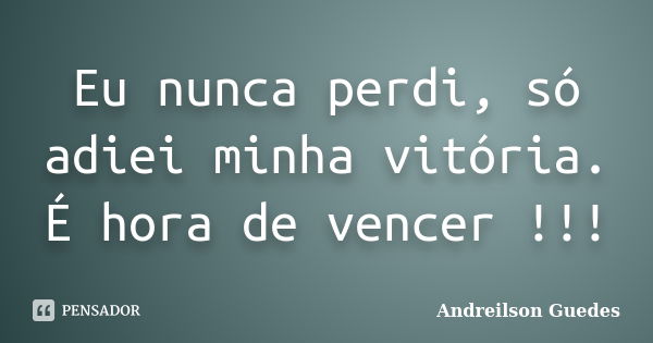 Eu nunca perdi, só adiei minha vitória. É hora de vencer !!!... Frase de Andreilson Guedes.