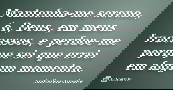 Mantenha-me sereno, ó, Deus, em meus fracassos, e perdoe-me porque sei que errei em algum momento.... Frase de Andreilson Guedes.