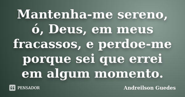 Mantenha-me sereno, ó, Deus, em meus fracassos, e perdoe-me porque sei que errei em algum momento.... Frase de Andreilson Guedes.