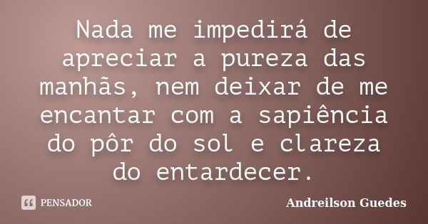 Nada me impedirá de apreciar a pureza das manhãs, nem deixar de me encantar com a sapiência do pôr do sol e clareza do entardecer.... Frase de Andreilson Guedes.