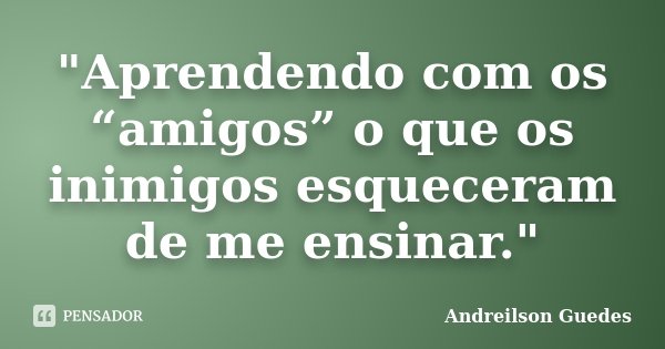 "Aprendendo com os “amigos” o que os inimigos esqueceram de me ensinar."... Frase de Andreilson Guedes.