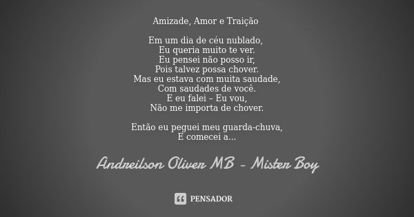 Amizade, Amor e Traição Em um dia de céu nublado, Eu queria muito te ver. Eu pensei não posso ir, Pois talvez possa chover. Mas eu estava com muita saudade, Com... Frase de Andreilson Oliver MB - Mister Boy.