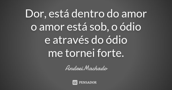 Dor, está dentro do amor o amor está sob, o ódio e através do ódio me tornei forte.... Frase de AndreiMachado.