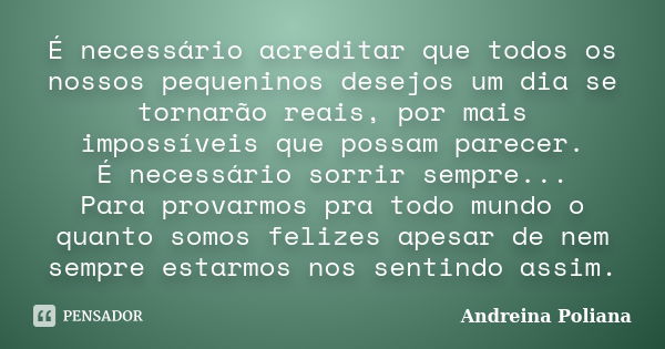 É necessário acreditar que todos os nossos pequeninos desejos um dia se tornarão reais, por mais impossíveis que possam parecer. É necessário sorrir sempre... P... Frase de Andreina Poliana.