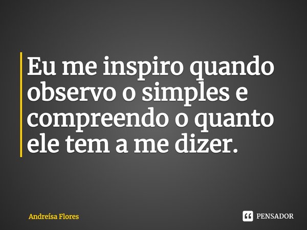 ⁠Eu me inspiro quando observo o simples e compreendo o quanto ele tem a me dizer.... Frase de Andreísa Flores.