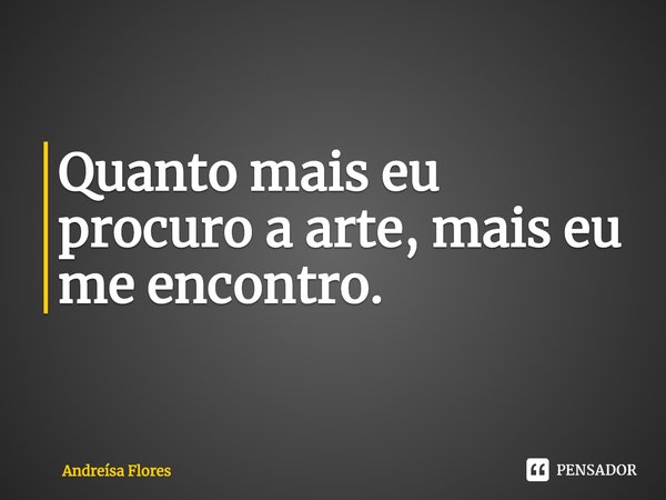 ⁠Quanto mais eu procuro a arte, mais eu me encontro.... Frase de Andreísa Flores.