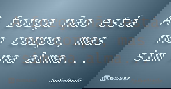 A força não está no corpo, mas sim na alma...... Frase de AndreiSmile.