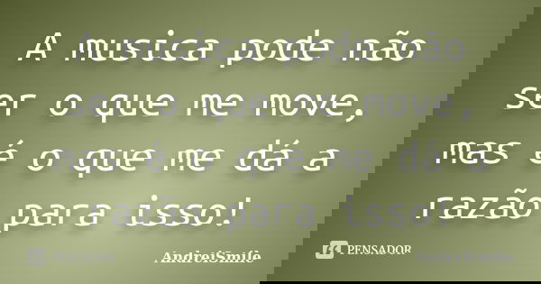 A musica pode não ser o que me move, mas é o que me dá a razão para isso!... Frase de AndreiSmile.