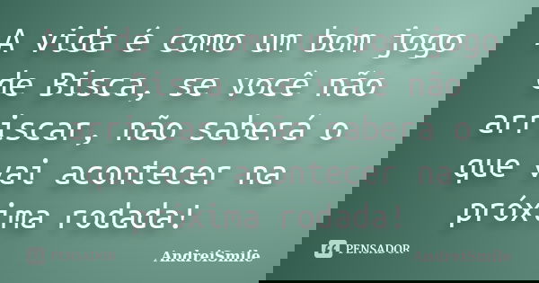 A vida é como um bom jogo de Bisca, se você não arriscar, não saberá o que vai acontecer na próxima rodada!... Frase de AndreiSmile.