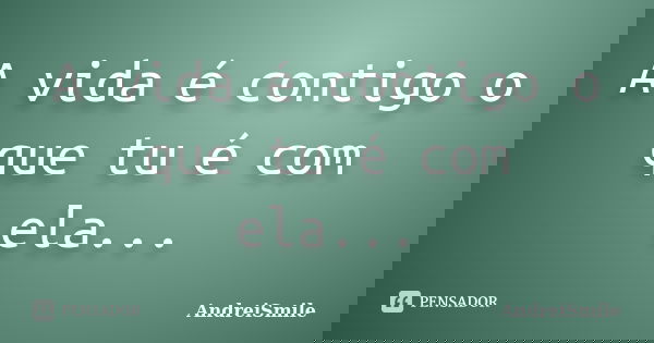 A vida é contigo o que tu é com ela...... Frase de AndreiSmile.