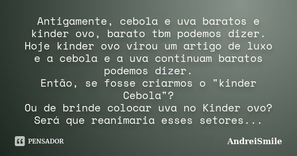 Antigamente, cebola e uva baratos e kinder ovo, barato tbm podemos dizer. Hoje kinder ovo virou um artigo de luxo e a cebola e a uva continuam baratos podemos d... Frase de AndreiSmile.