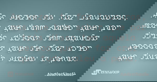 As vezes tu faz loucuras, mas que bom saber que por trás disso tem aquela pessoa que te faz crer que tudo valeu a pena.... Frase de AndreiSmile.