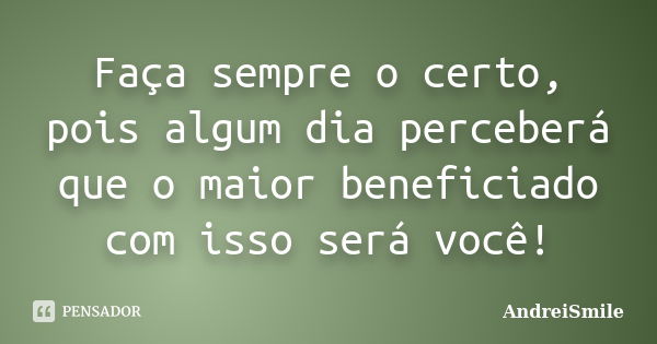 Faça sempre o certo, pois algum dia perceberá que o maior beneficiado com isso será você!... Frase de AndreiSmile.