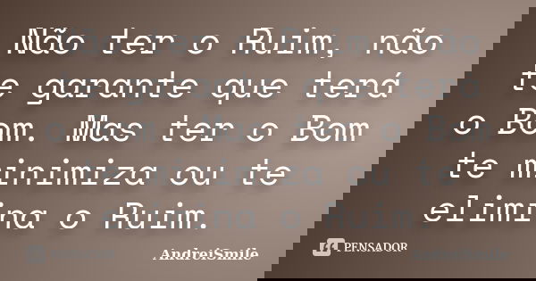 Não ter o Ruim, não te garante que terá o Bom. Mas ter o Bom te minimiza ou te elimina o Ruim.... Frase de AndreiSmile.
