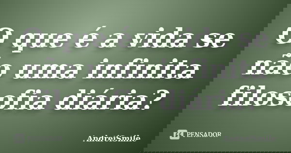 O que é a vida se não uma infinita filosofia diária?... Frase de AndreiSmile.