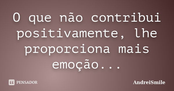 O que não contribui positivamente, lhe proporciona mais emoção...... Frase de AndreiSmile.