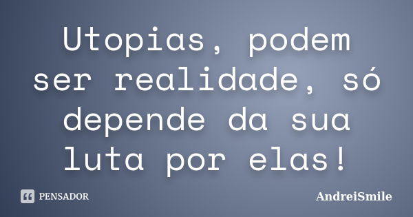 Utopias, podem ser realidade, só depende da sua luta por elas!... Frase de AndreiSmile.