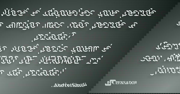Você é daqueles que perde o amigo mas não perde a piada? Certo você pois quem é seu AMIGO DE VERDADE rí junto da piada!... Frase de AndreiSmile.