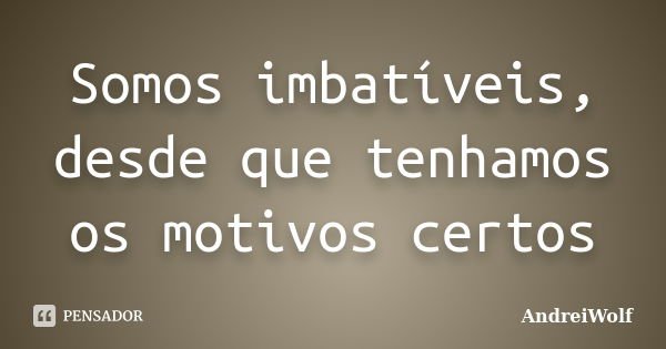 Somos imbatíveis, desde que tenhamos os motivos certos... Frase de AndreiWolf.