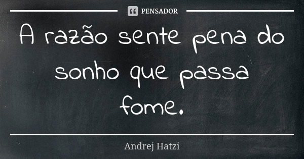 A razão sente pena do sonho que passa fome.... Frase de Andrej Hatzi.