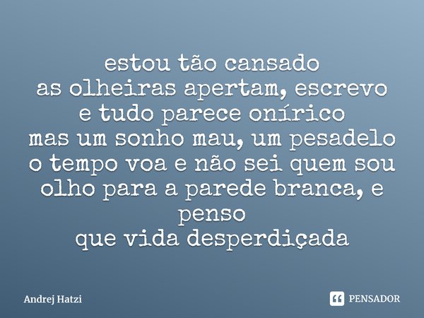 ⁠estou tão cansado as olheiras apertam, escrevo e tudo parece onírico mas um sonho mau, um pesadelo o tempo voa e não sei quem sou olho para a parede branca, e ... Frase de Andrej Hatzi.