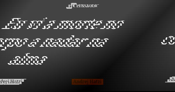 Eu vi a morte no corpo a nadar na alma... Frase de Andrej Hatzi.
