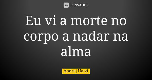 Eu vi a morte no corpo a nadar na alma... Frase de Andrej Hatzi.