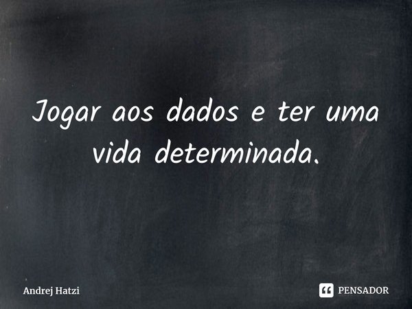 Jogar aos dados e ter uma vida determinada.... Frase de Andrej Hatzi.