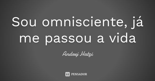 Sou omnisciente, já me passou a vida... Frase de Andrej Hatzi.