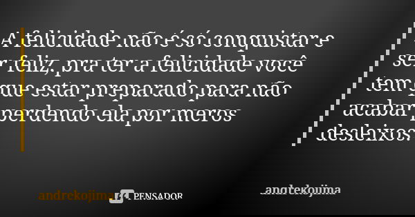 A felicidade não é só conquistar e ser feliz, pra ter a felicidade você tem que estar preparado para não acabar perdendo ela por meros desleixos.... Frase de andrekojima.