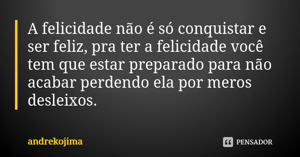 A felicidade não é só conquistar e ser feliz, pra ter a felicidade você tem que estar preparado para não acabar perdendo ela por meros desleixos.... Frase de andrekojima.