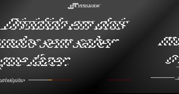 Dividido em dois mundos sem saber o que fazer.... Frase de andrekojima.