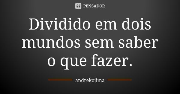 Dividido em dois mundos sem saber o que fazer.... Frase de andrekojima.