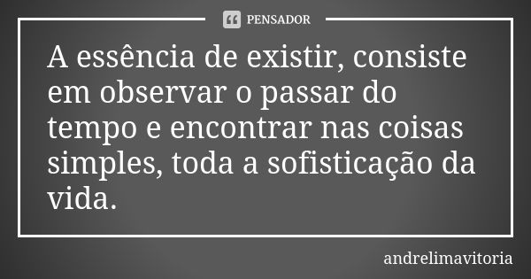 A essência de existir, consiste em observar o passar do tempo e encontrar nas coisas simples, toda a sofisticação da vida.... Frase de andrelimavitoria.