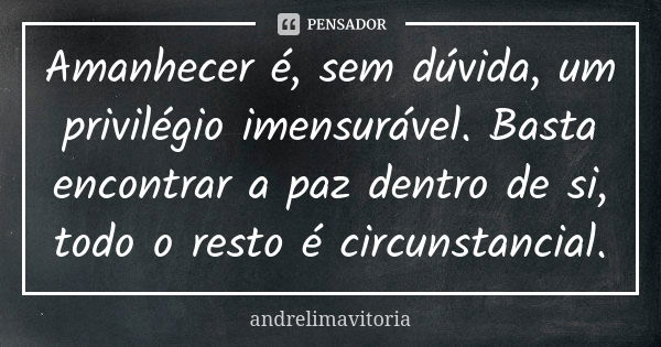 Amanhecer é, sem dúvida, um privilégio imensurável. Basta encontrar a paz dentro de si, todo o resto é circunstancial.... Frase de andrelimavitoria.