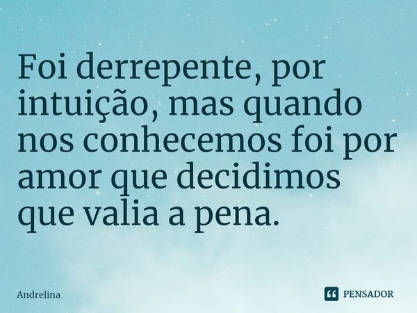 Foi derrepente, por intuição, ⁠mas quando nos conhecemos foi por amor que decidimos que valia a pena.... Frase de andrelina.