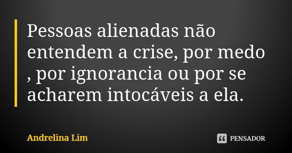 Pessoas alienadas não entendem a crise, por medo , por ignorancia ou por se acharem intocáveis a ela.... Frase de Andrelina Lim.