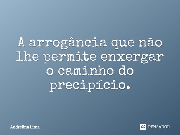 A arrogância que não lhe permite enxergar o caminho do precipício.... Frase de Andrelina Lima.