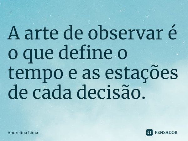 ⁠A arte de observar é o que define o tempo e as estações de cada decisão.... Frase de Andrelina Lima.