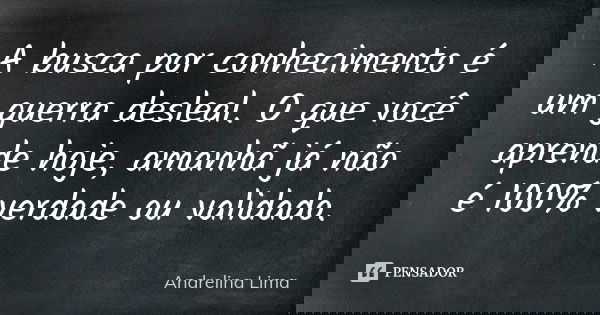 A busca por conhecimento é um guerra desleal. O que você aprende hoje, amanhã já não é 100% verdade ou validado.... Frase de Andrelina Lima.