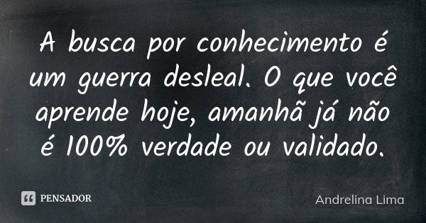 A busca por conhecimento é um guerra desleal. O que você aprende hoje, amanhã já não é 100% verdade ou validado.... Frase de Andrelina Lima.