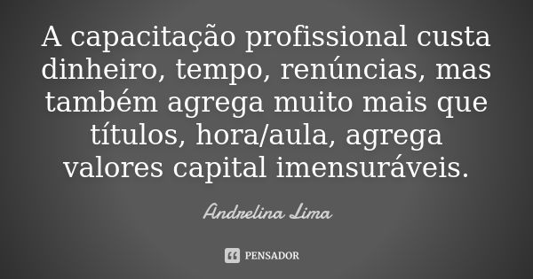 A capacitação profissional custa dinheiro, tempo, renúncias, mas também agrega muito mais que títulos, hora/aula, agrega valores capital imensuráveis.... Frase de Andrelina Lima.