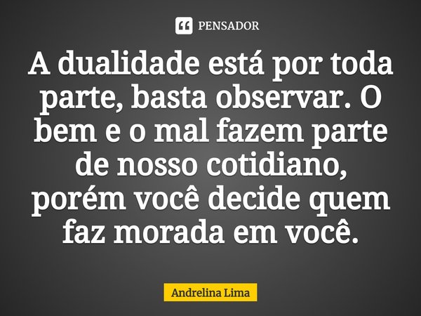 A dualidade está por toda parte, basta observar. O bem e o mal fazem parte de nosso cotidiano, porém você decide quem faz morada em você⁠.... Frase de Andrelina Lima.